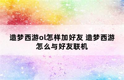 造梦西游ol怎样加好友 造梦西游怎么与好友联机